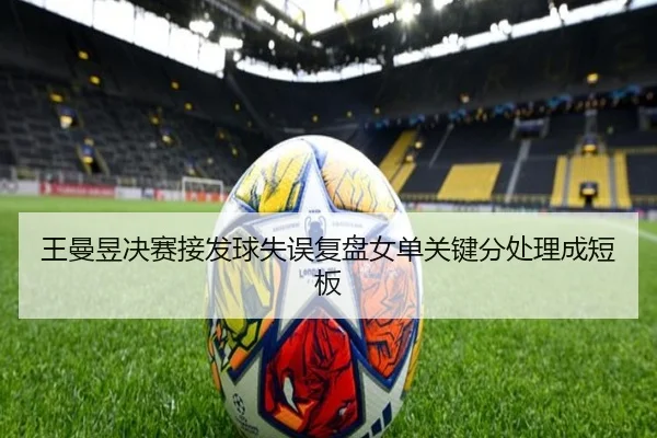 王曼昱决赛接发球失误复盘女单关键分处理成短板
