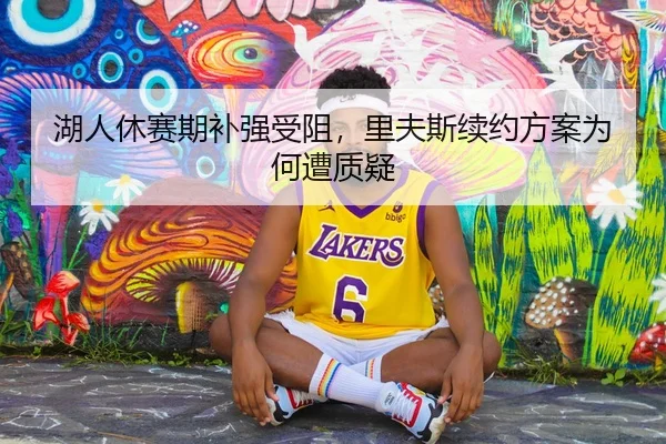 湖人休赛期补强受阻，里夫斯续约方案为何遭质疑